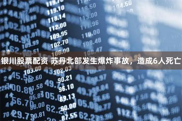 银川股票配资 苏丹北部发生爆炸事故，造成6人死亡
