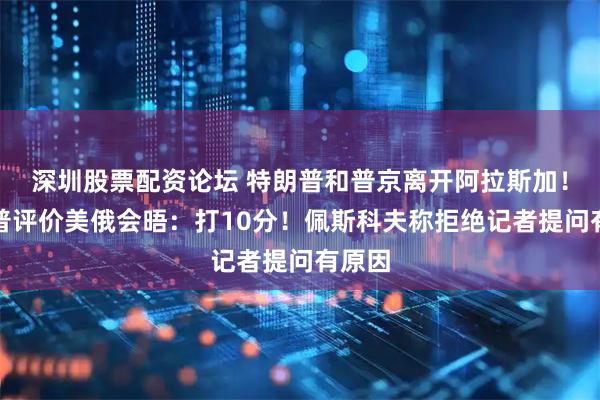 深圳股票配资论坛 特朗普和普京离开阿拉斯加！特朗普评价美俄会晤：打10分！佩斯科夫称拒绝记者提问有原因
