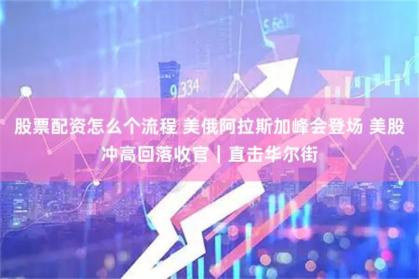 股票配资怎么个流程 美俄阿拉斯加峰会登场 美股冲高回落收官｜直击华尔街
