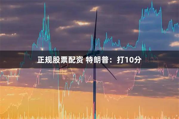 正规股票配资 特朗普：打10分