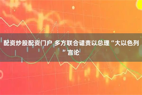 配资炒股配资门户 多方联合谴责以总理“大以色列”言论
