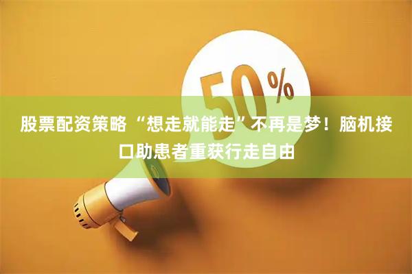 股票配资策略 “想走就能走”不再是梦！脑机接口助患者重获行走自由