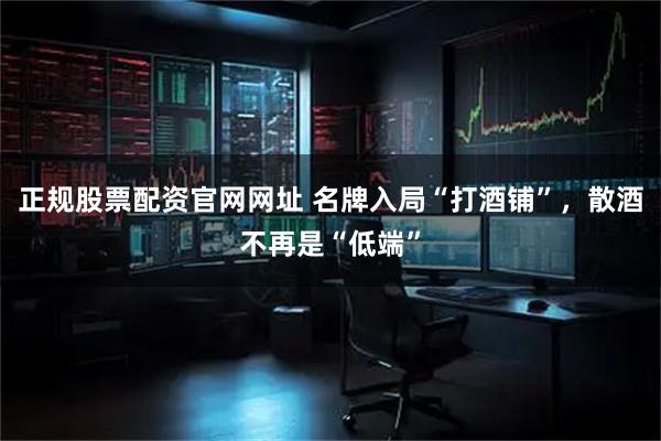 正规股票配资官网网址 名牌入局“打酒铺”，散酒不再是“低端”
