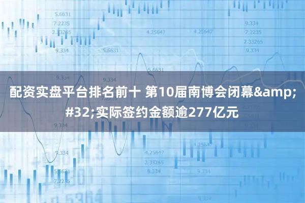 配资实盘平台排名前十 第10届南博会闭幕 实际签约金额逾277亿元
