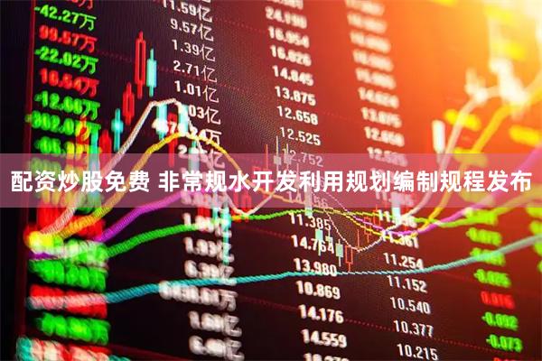 配资炒股免费 非常规水开发利用规划编制规程发布