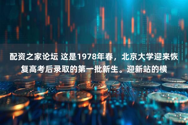 配资之家论坛 这是1978年春，北京大学迎来恢复高考后录取的第一批新生。迎新站的横