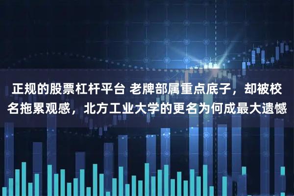 正规的股票杠杆平台 老牌部属重点底子，却被校名拖累观感，北方工业大学的更名为何成最大遗憾