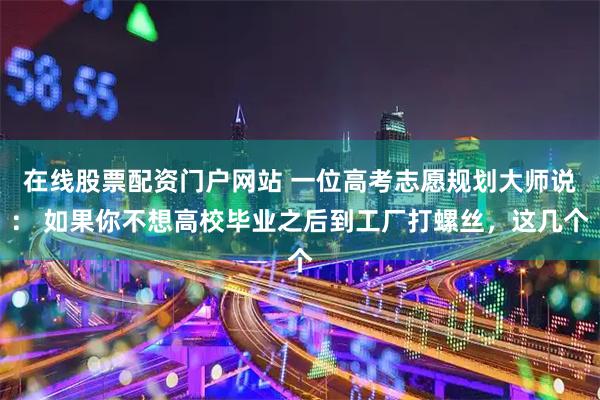 在线股票配资门户网站 一位高考志愿规划大师说： 如果你不想高校毕业之后到工厂打螺丝，这几个