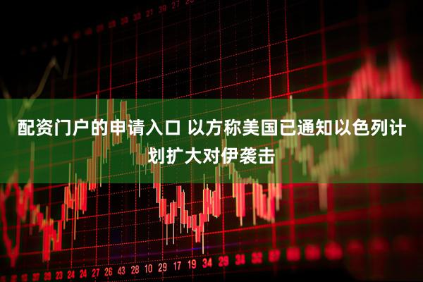 配资门户的申请入口 以方称美国已通知以色列计划扩大对伊袭击