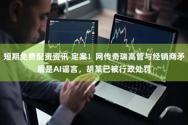 短期免费配资资讯 定案！网传奇瑞高管与经销商矛盾是AI谣言，胡某已被行政处罚