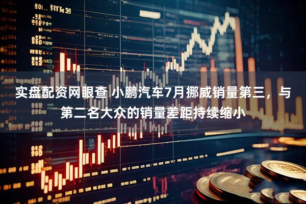 实盘配资网眼查 小鹏汽车7月挪威销量第三,与第二名大众的销量差距持续缩小