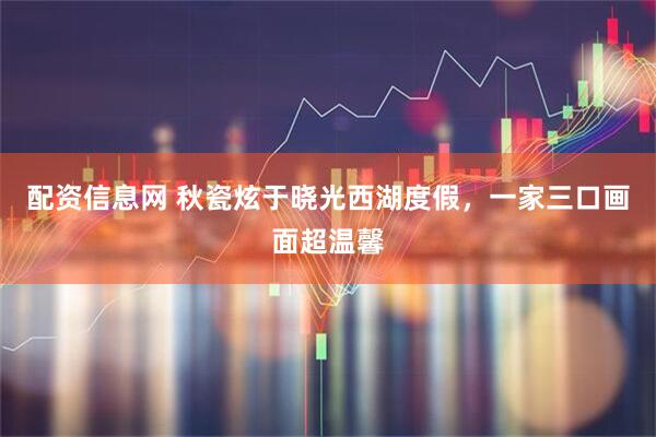 配资信息网 秋瓷炫于晓光西湖度假，一家三口画面超温馨