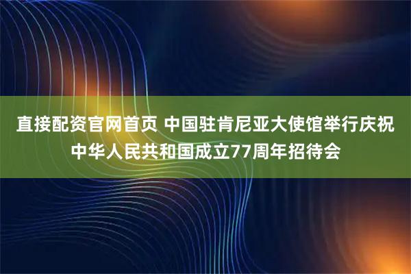 直接配资官网首页 中国驻肯尼亚大使馆举行庆祝中华人民共和国成立77周年招待会
