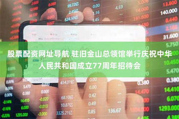 股票配资网址导航 驻旧金山总领馆举行庆祝中华人民共和国成立77周年招待会