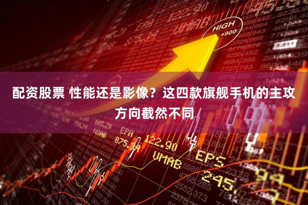 配资股票 性能还是影像？这四款旗舰手机的主攻方向截然不同