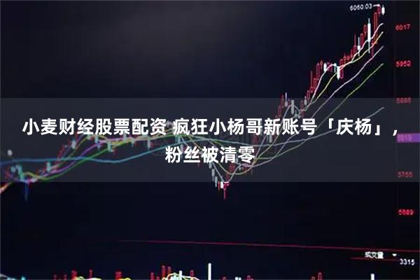 小麦财经股票配资 疯狂小杨哥新账号「庆杨」，粉丝被清零